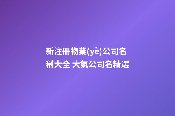 新注冊物業(yè)公司名稱大全 大氣公司名精選-第1張-公司起名-玄機(jī)派